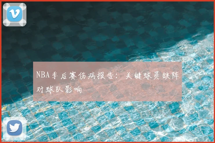 NBA季后赛伤病报告：关键球员缺阵对球队影响