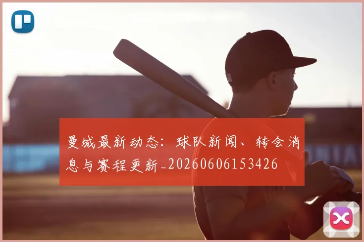 曼城最新动态：球队新闻、转会消息与赛程更新_20260606153426