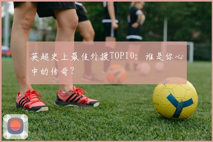 英超史上最佳外援TOP10:谁是你心中的传奇?