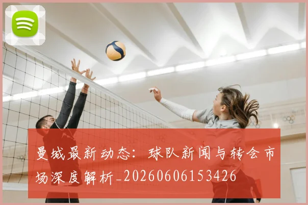 曼城最新动态：球队新闻与转会市场深度解析_20260606153426