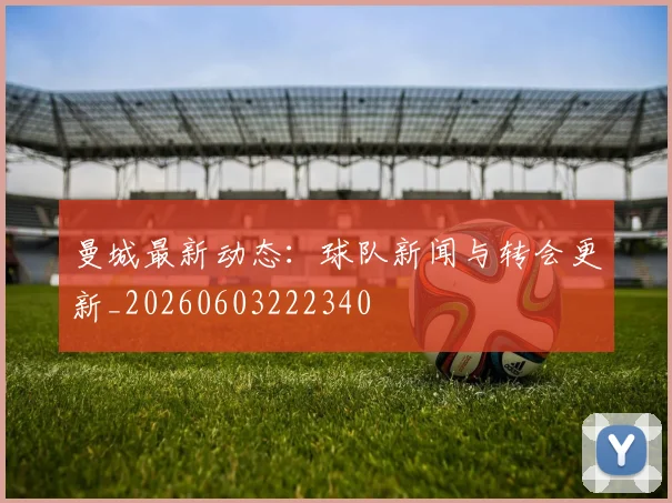 曼城最新动态：球队新闻与转会更新_20260603222340
