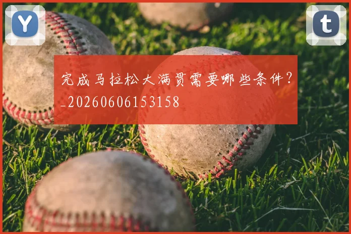 完成马拉松大满贯需要哪些条件？_20260606153158