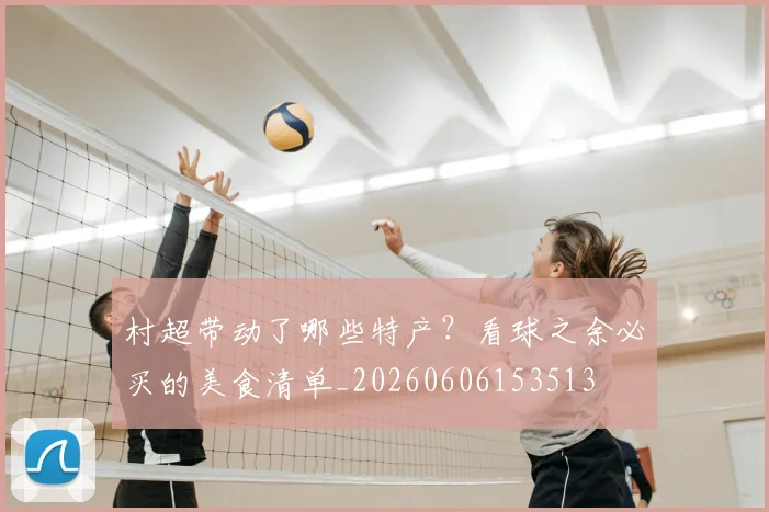 村超带动了哪些特产?看球之余必买的美食清单_20260606153513