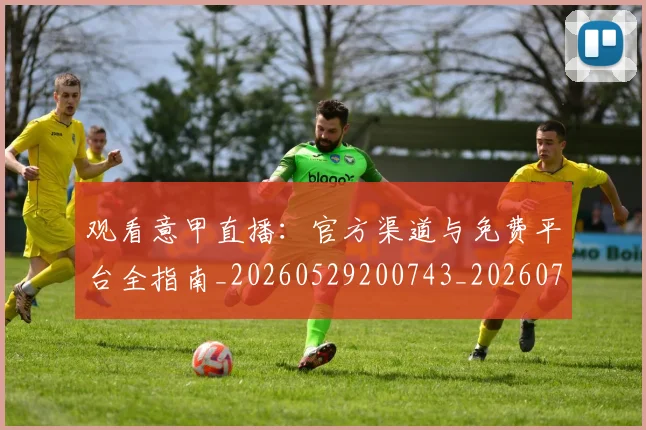 观看意甲直播：官方渠道与免费平台全指南_20260529200743_20260703181944