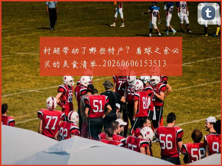 村超带动了哪些特产？看球之余必买的美食清单_20260606153513