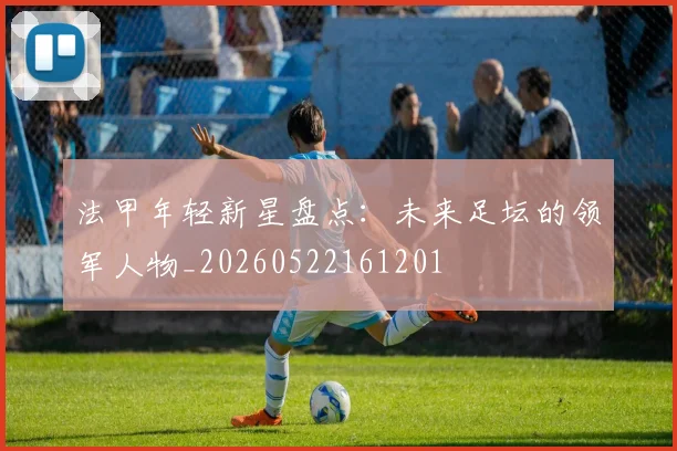 法甲年轻新星盘点:未来足坛的领军人物_20260522161201