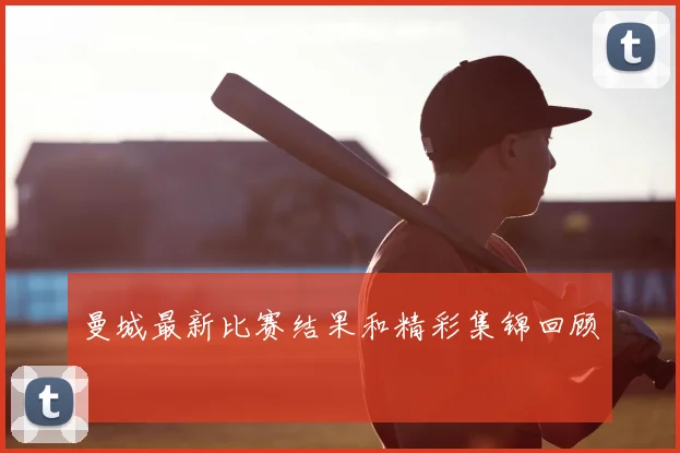 曼城最新比赛结果和精彩集锦回顾