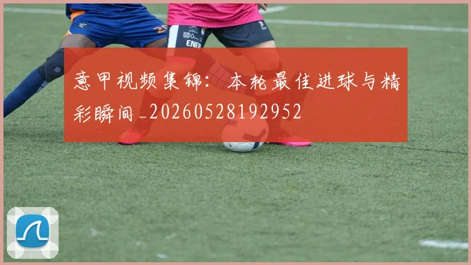 意甲视频集锦：本轮最佳进球与精彩瞬间_20260528192952