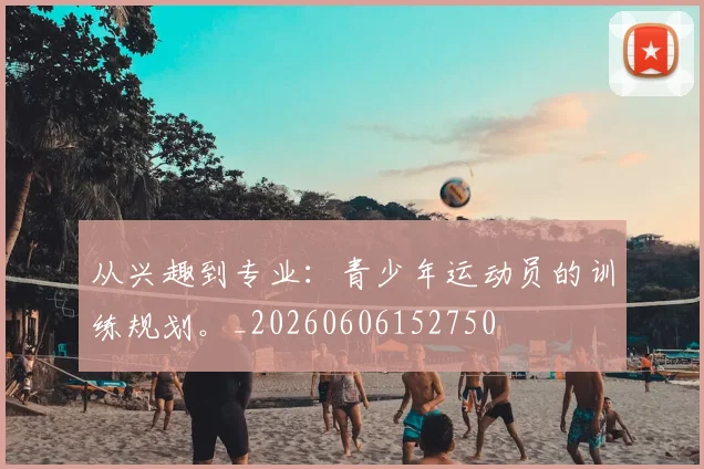 从兴趣到专业:青少年运动员的训练规划。_20260606152750